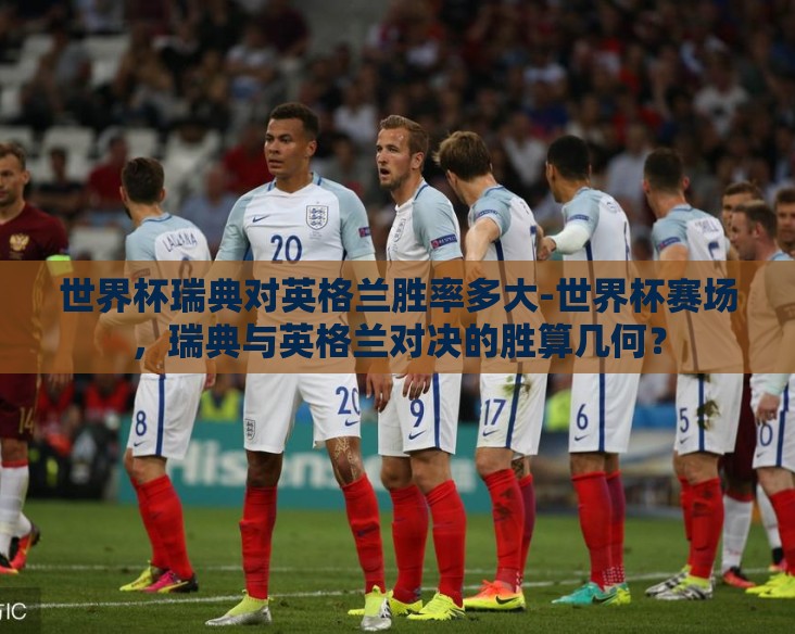 世界杯瑞典对英格兰胜率多大-世界杯赛场,瑞典与英格兰对决的胜算几何? 世界杯瑞典对英格兰胜率多大-世界杯赛场,瑞典与英格兰对决的胜算几何?