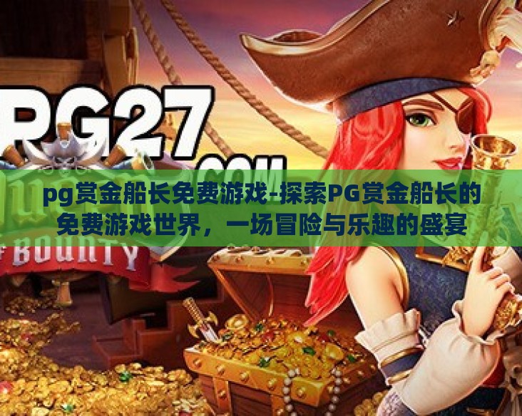 pg赏金船长免费游戏-探索PG赏金船长的免费游戏世界,一场冒险与乐趣的盛宴 pg赏金船长免费游戏-探索PG赏金船长的免费游戏世界,一场冒险与乐趣的盛宴