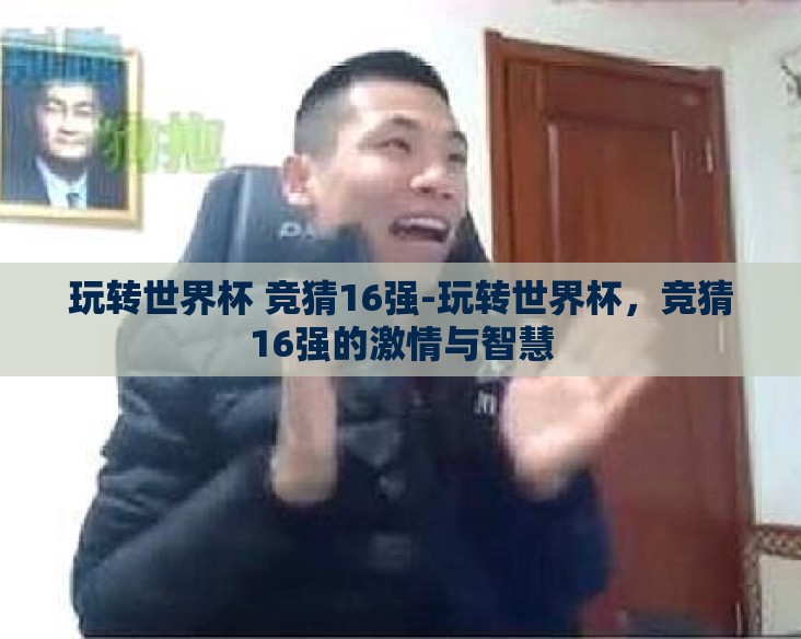 玩转世界杯 竞猜16强-玩转世界杯,竞猜16强的激情与智慧 玩转世界杯 竞猜16强-玩转世界杯,竞猜16强的激情与智慧