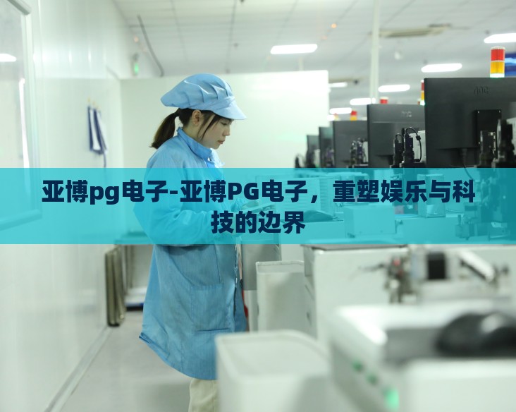 亚博pg电子-亚博PG电子，重塑娱乐与科技的边界