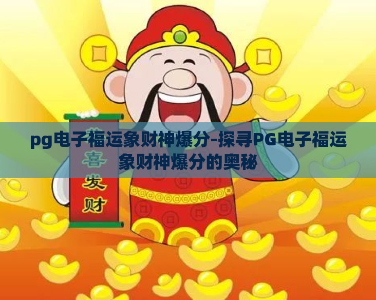 pg电子福运象财神爆分-探寻PG电子福运象财神爆分的奥秘 pg电子福运象财神爆分-探寻PG电子福运象财神爆分的奥秘