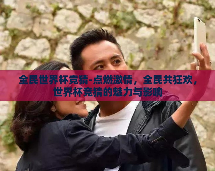 全民世界杯竞猜-点燃激情，全民共狂欢，世界杯竞猜的魅力与影响