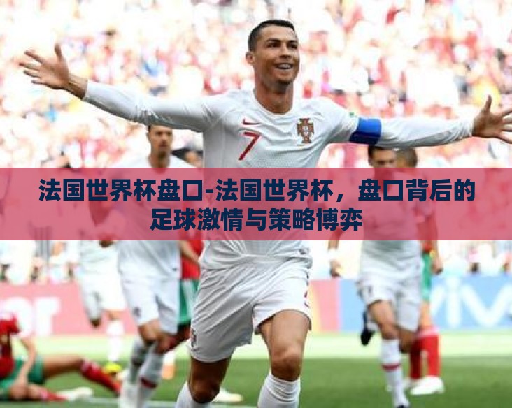 法国世界杯盘口-法国世界杯，盘口背后的足球激情与策略博弈