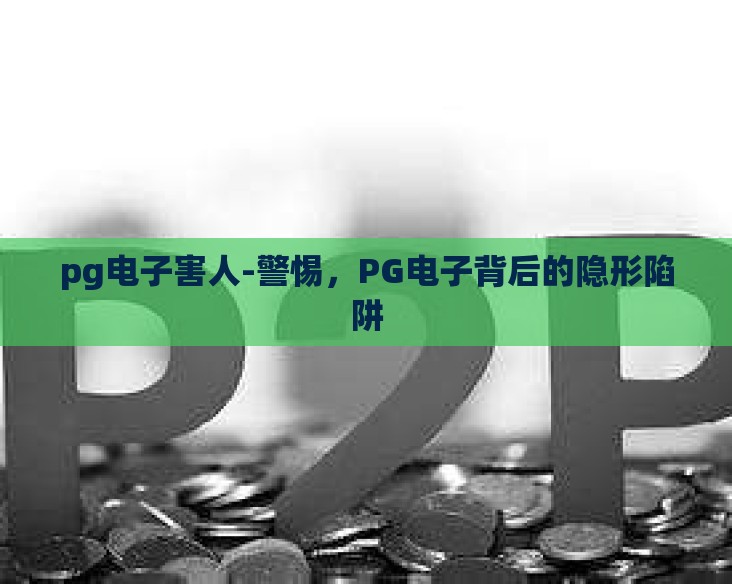 pg电子害人-警惕，PG电子背后的隐形陷阱