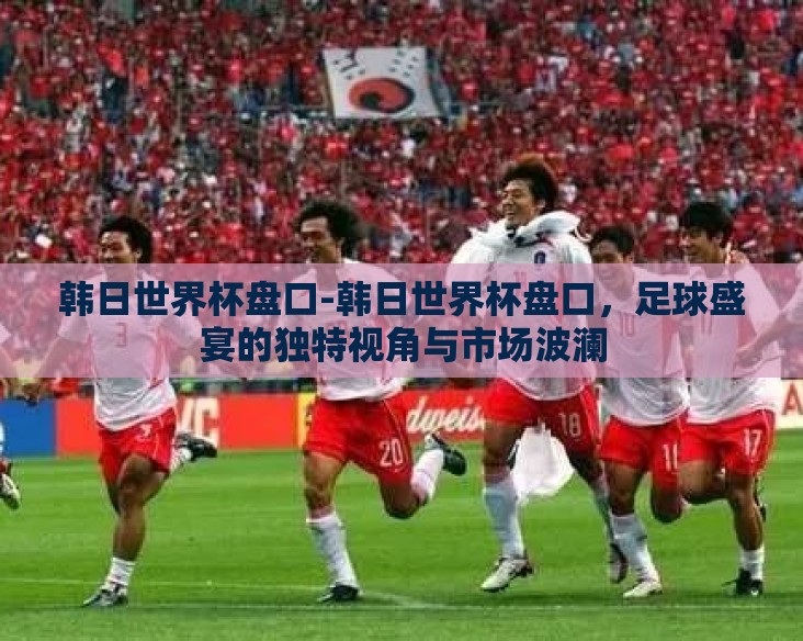 韩日世界杯盘口-韩日世界杯盘口,足球盛宴的独特视角与市场波澜 韩日世界杯盘口-韩日世界杯盘口,足球盛宴的独特视角与市场波澜