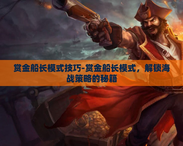 赏金船长模式技巧-赏金船长模式，解锁海战策略的秘籍
