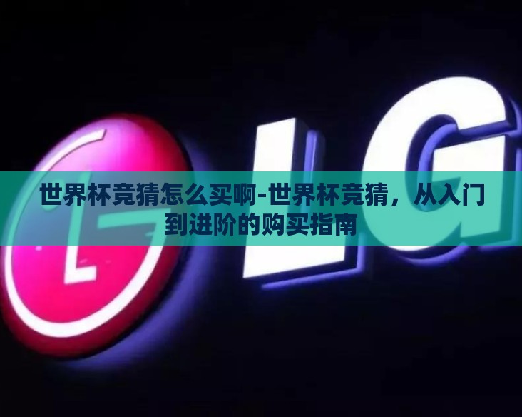 世界杯竞猜怎么买啊-世界杯竞猜,从入门到进阶的购买指南 世界杯竞猜怎么买啊-世界杯竞猜,从入门到进阶的购买指南