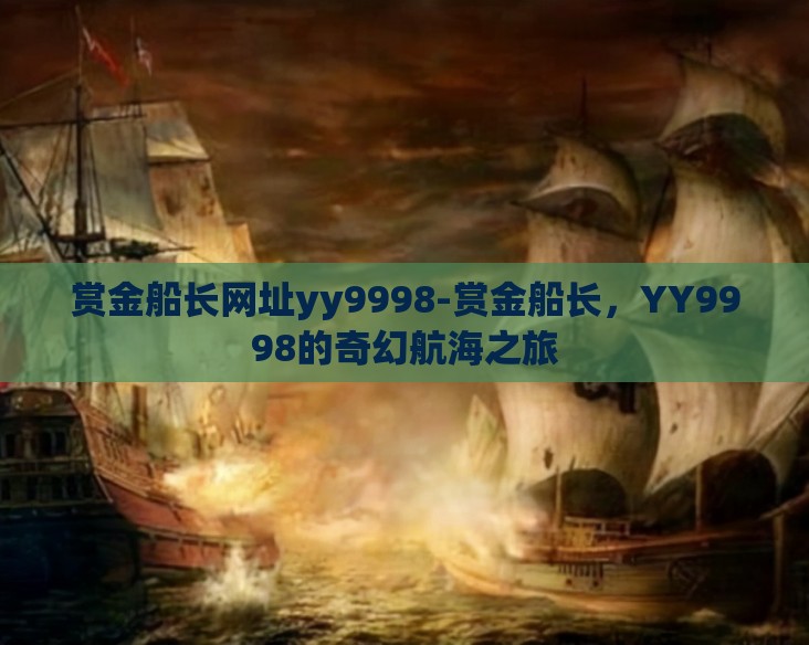 赏金船长网址yy9998-赏金船长,YY9998的奇幻航海之旅 赏金船长网址yy9998-赏金船长,YY9998的奇幻航海之旅