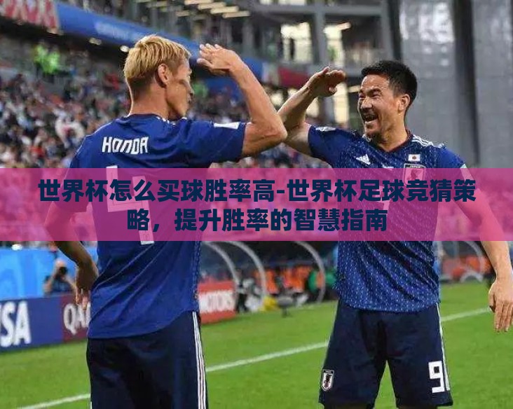 世界杯怎么买球胜率高-世界杯足球竞猜策略,提升胜率的智慧指南 世界杯怎么买球胜率高-世界杯足球竞猜策略,提升胜率的智慧指南