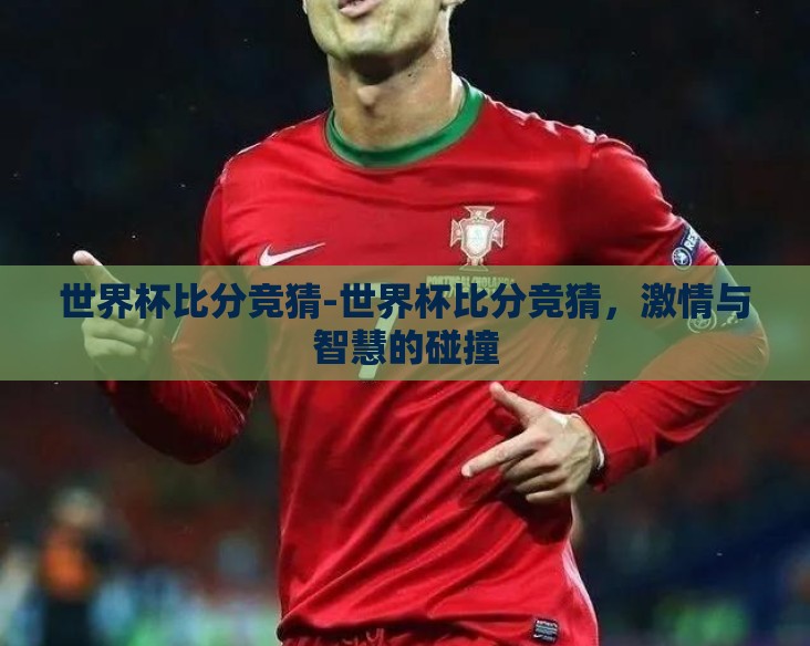 世界杯比分竞猜-世界杯比分竞猜，激情与智慧的碰撞