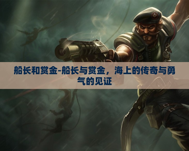 船长和赏金-船长与赏金,海上的传奇与勇气的见证 船长和赏金-船长与赏金,海上的传奇与勇气的见证