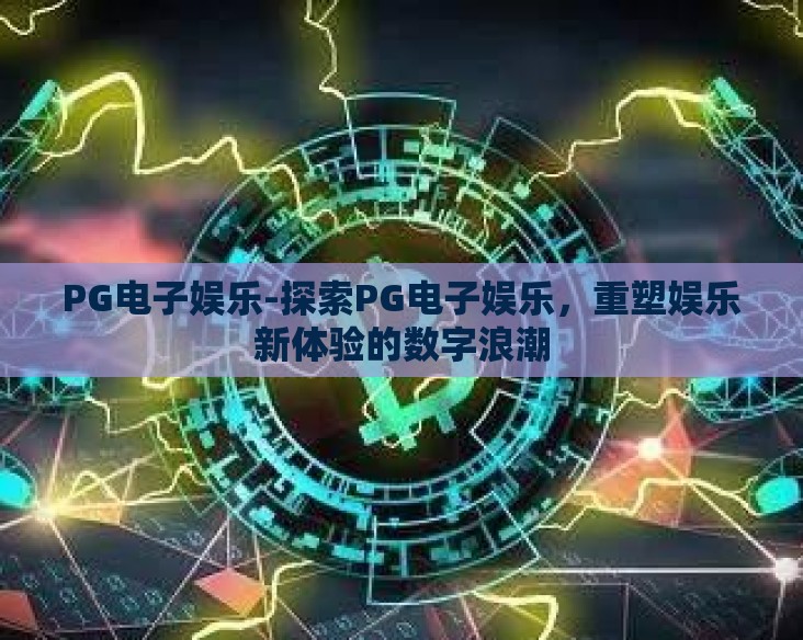 PG电子娱乐-探索PG电子娱乐,重塑娱乐新体验的数字浪潮 PG电子娱乐-探索PG电子娱乐,重塑娱乐新体验的数字浪潮