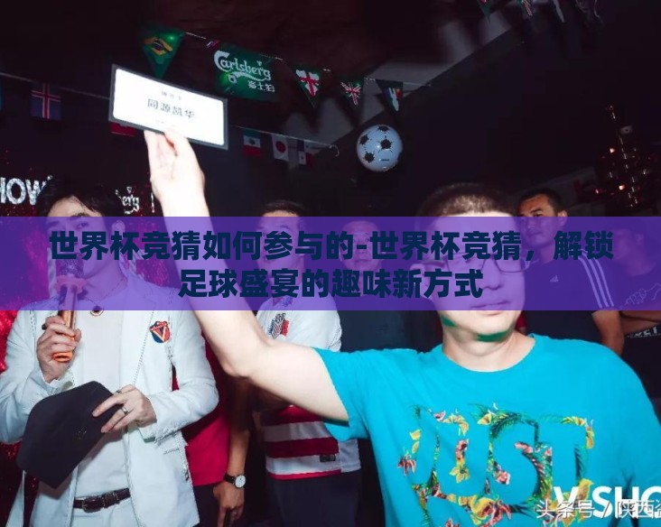 世界杯竞猜如何参与的-世界杯竞猜，解锁足球盛宴的趣味新方式