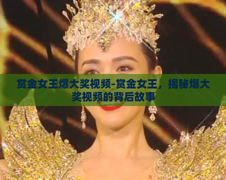 赏金女王爆大奖视频-赏金女王，揭秘爆大奖视频的背后故事