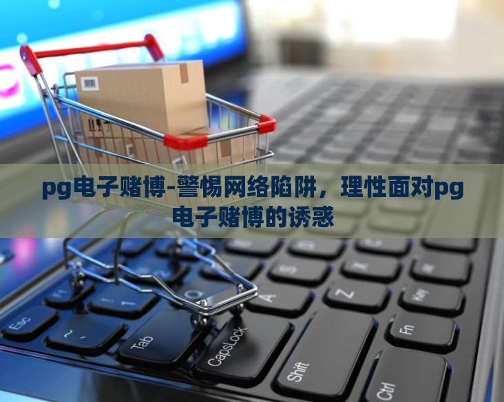 pg电子赌博-警惕网络陷阱，理性面对pg电子赌博的诱惑