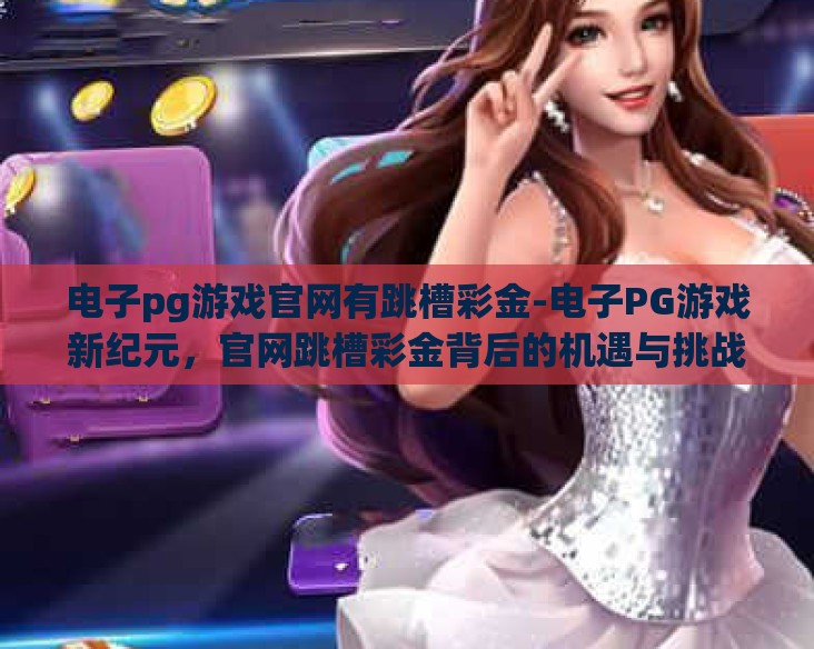 电子pg游戏官网有跳槽彩金-电子PG游戏新纪元,官网跳槽彩金背后的机遇与挑战 电子pg游戏官网有跳槽彩金-电子PG游戏新纪元,官网跳槽彩金背后的机遇与挑战