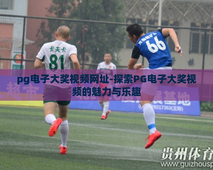 pg电子大奖视频网址-探索PG电子大奖视频的魅力与乐趣