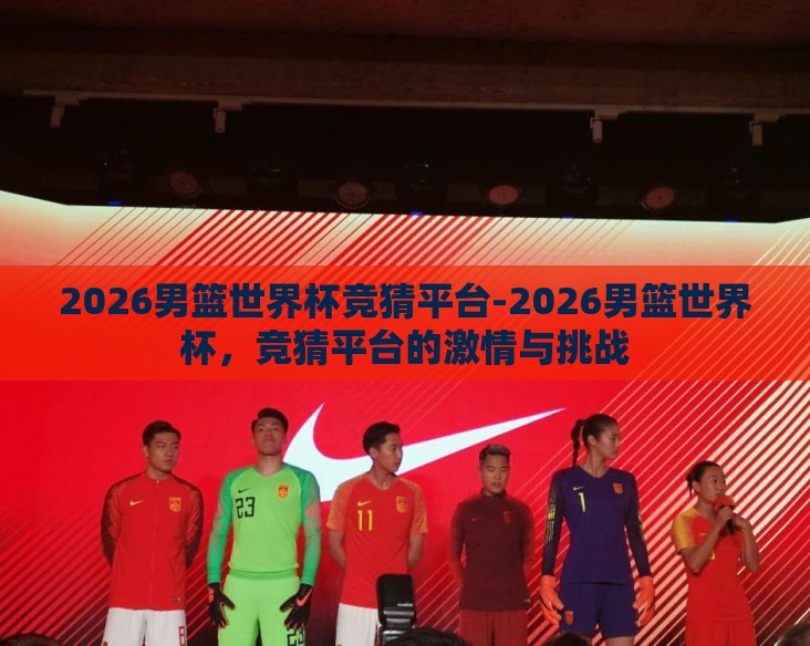 2026男篮世界杯竞猜平台-2026男篮世界杯，竞猜平台的激情与挑战
