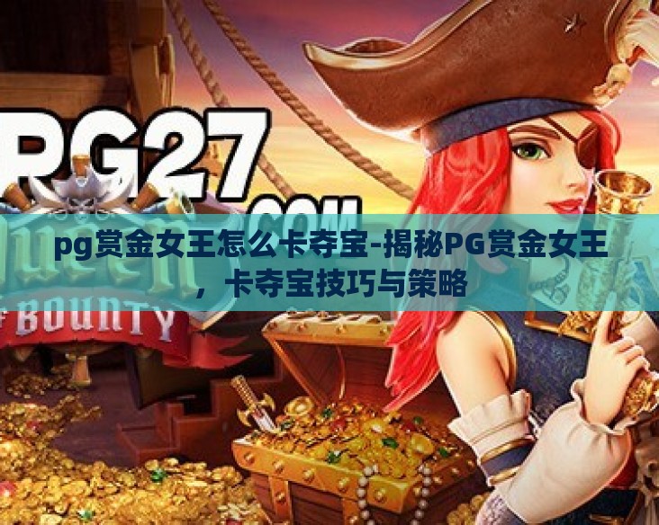 pg赏金女王怎么卡夺宝-揭秘PG赏金女王,卡夺宝技巧与策略 pg赏金女王怎么卡夺宝-揭秘PG赏金女王,卡夺宝技巧与策略