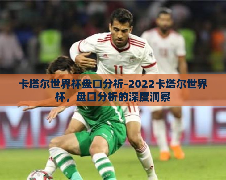 卡塔尔世界杯盘口分析-2022卡塔尔世界杯，盘口分析的深度洞察