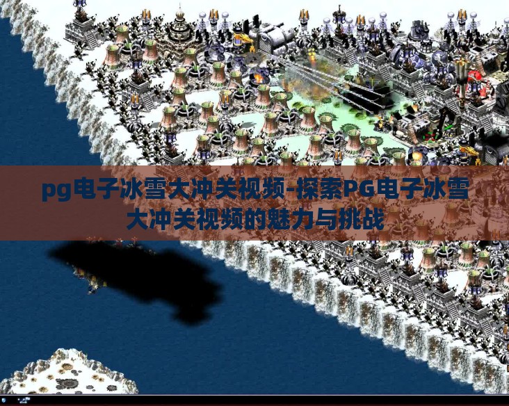 pg电子冰雪大冲关视频-探索PG电子冰雪大冲关视频的魅力与挑战