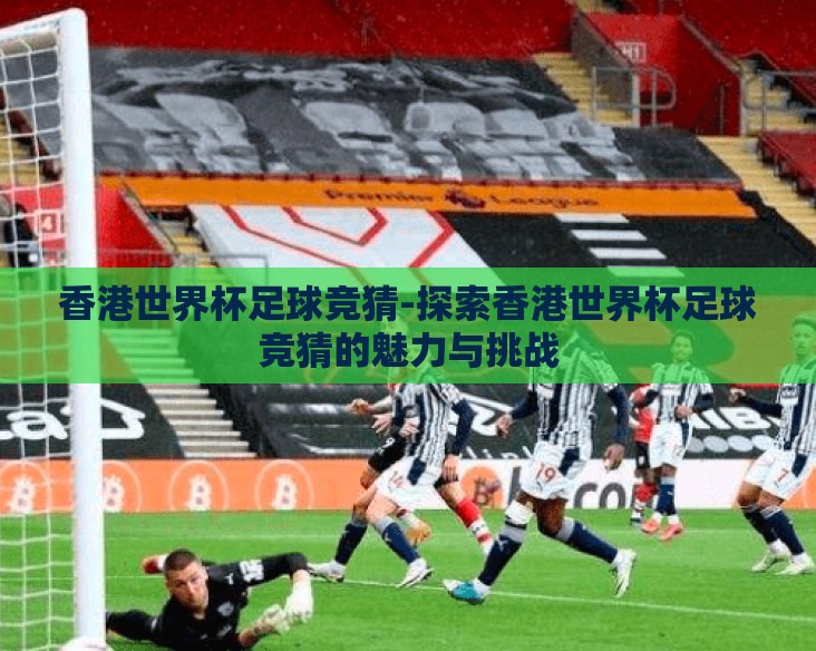 香港世界杯足球竞猜-探索香港世界杯足球竞猜的魅力与挑战