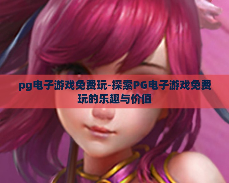 pg电子游戏免费玩-探索PG电子游戏免费玩的乐趣与价值 pg电子游戏免费玩-探索PG电子游戏免费玩的乐趣与价值