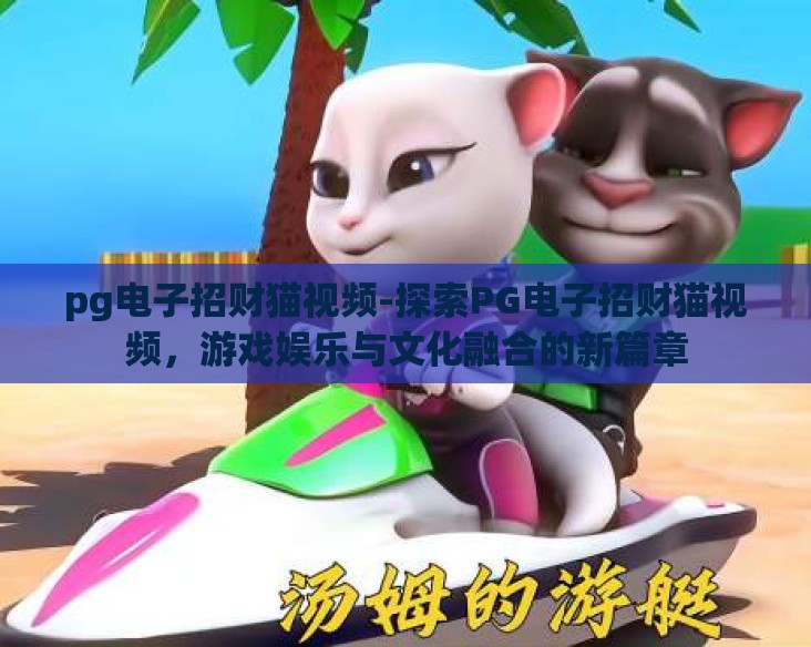 pg电子招财猫视频-探索PG电子招财猫视频，游戏娱乐与文化融合的新篇章