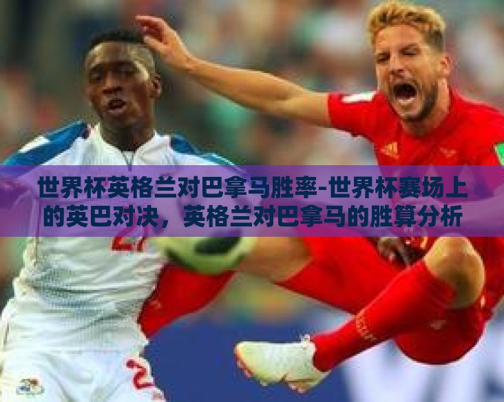 世界杯英格兰对巴拿马胜率-世界杯赛场上的英巴对决，英格兰对巴拿马的胜算分析