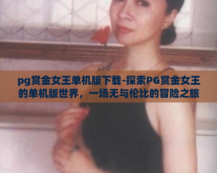 pg赏金女王单机版下载-探索PG赏金女王的单机版世界，一场无与伦比的冒险之旅