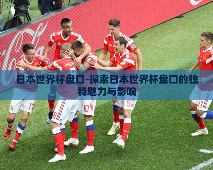 日本世界杯盘口-探索日本世界杯盘口的独特魅力与影响