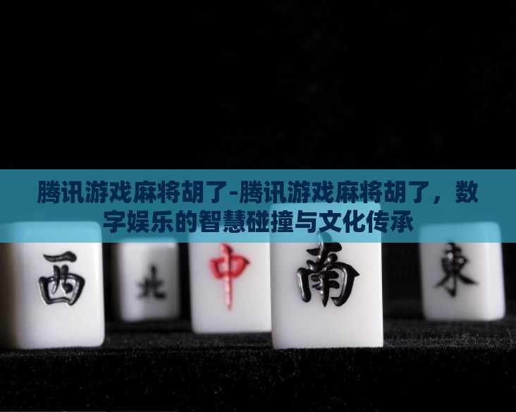 腾讯游戏麻将胡了-腾讯游戏麻将胡了，数字娱乐的智慧碰撞与文化传承