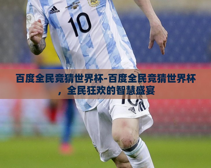 百度全民竞猜世界杯-百度全民竞猜世界杯，全民狂欢的智慧盛宴