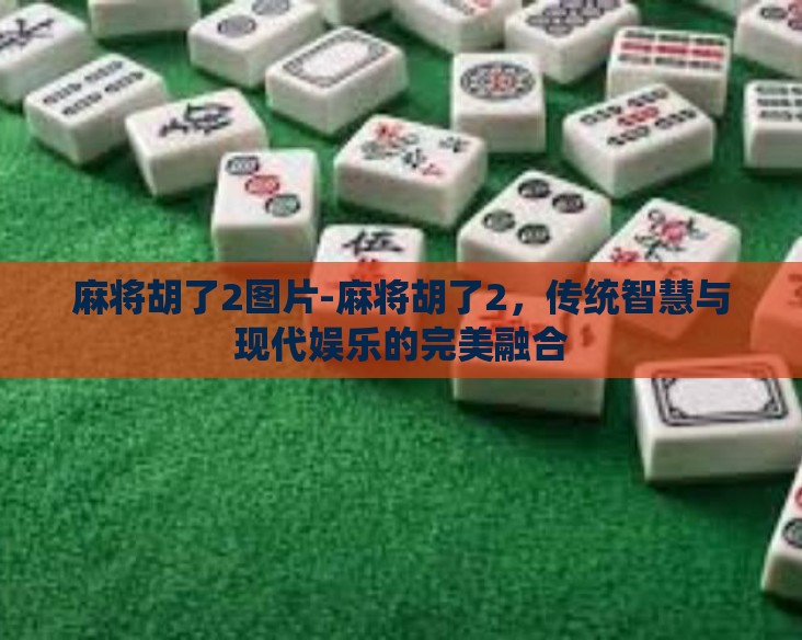 麻将胡了2图片-麻将胡了2，传统智慧与现代娱乐的完美融合