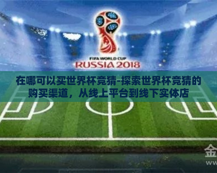 在哪可以买世界杯竞猜-探索世界杯竞猜的购买渠道，从线上平台到线下实体店