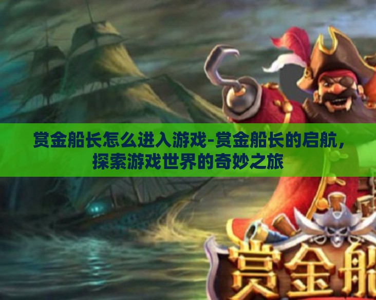 赏金船长怎么进入游戏-赏金船长的启航，探索游戏世界的奇妙之旅