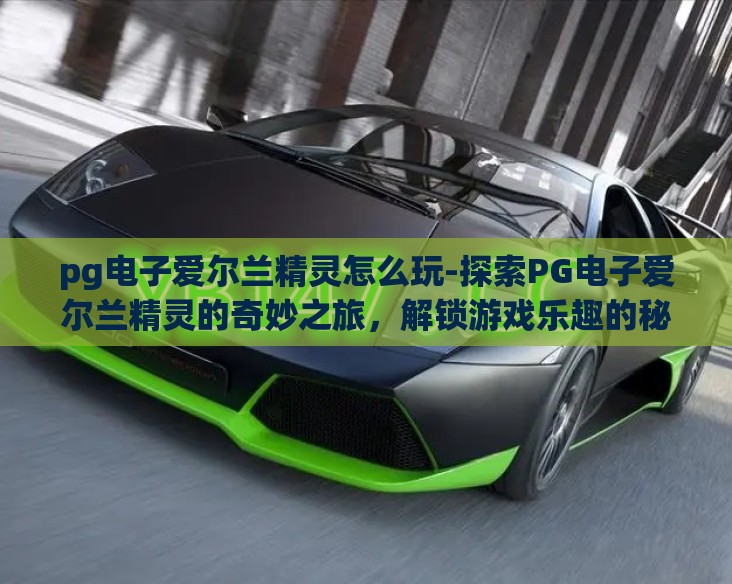 pg电子爱尔兰精灵怎么玩-探索PG电子爱尔兰精灵的奇妙之旅，解锁游戏乐趣的秘籍