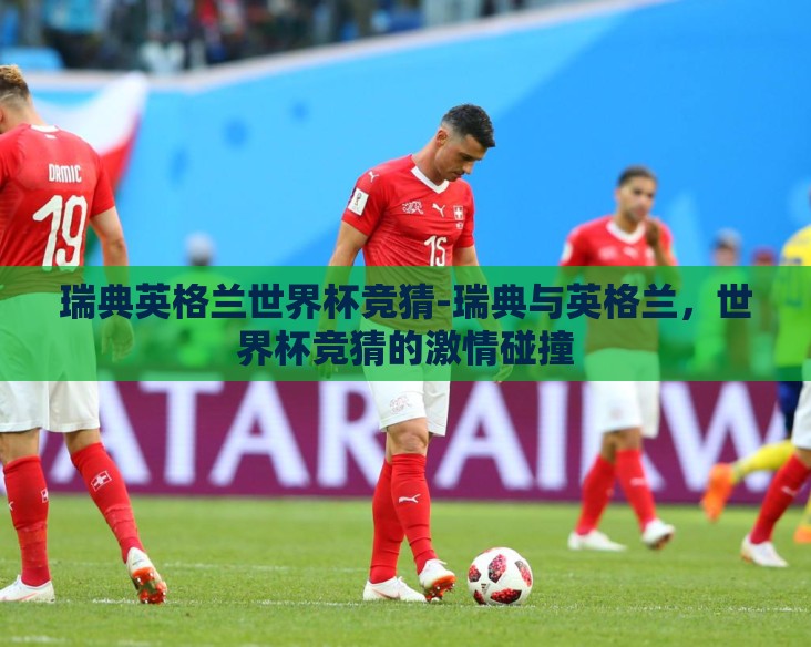 瑞典英格兰世界杯竞猜-瑞典与英格兰，世界杯竞猜的激情碰撞