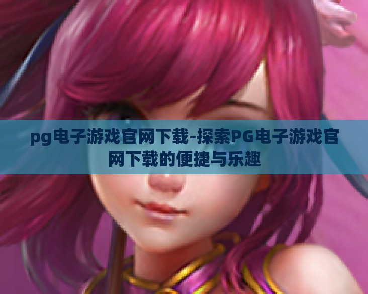 pg电子游戏官网下载-探索PG电子游戏官网下载的便捷与乐趣