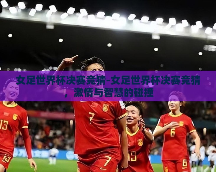 女足世界杯决赛竞猜-女足世界杯决赛竞猜，激情与智慧的碰撞