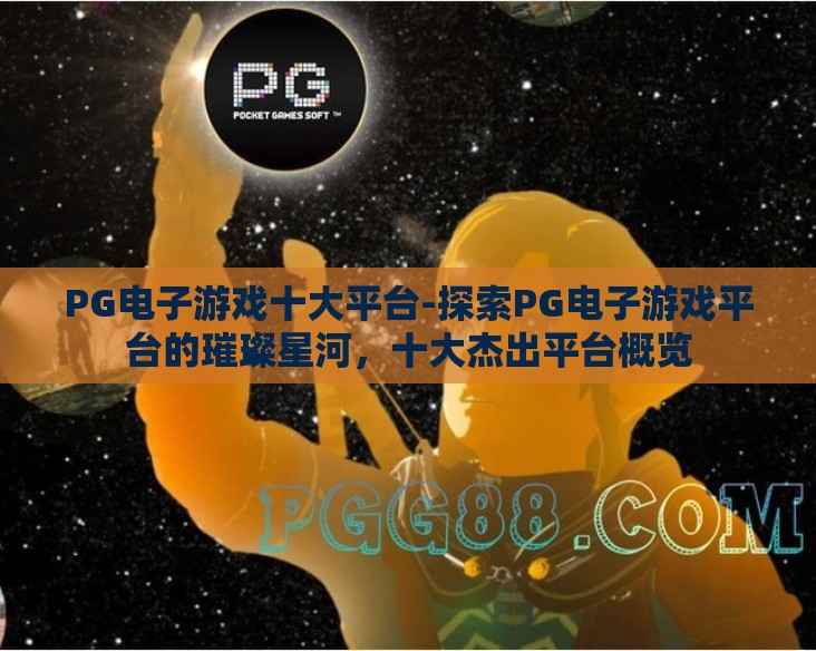 PG电子游戏十大平台-探索PG电子游戏平台的璀璨星河,十大杰出平台概览 PG电子游戏十大平台-探索PG电子游戏平台的璀璨星河,十大杰出平台概览