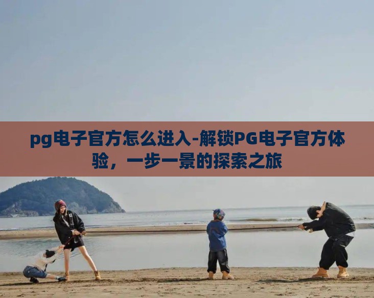 pg电子官方怎么进入-解锁PG电子官方体验，一步一景的探索之旅