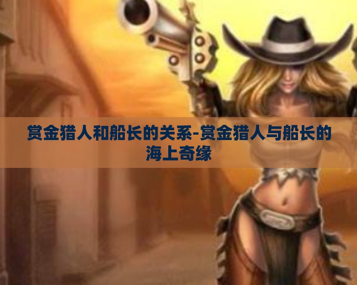 赏金猎人和船长的关系-赏金猎人与船长的海上奇缘 赏金猎人和船长的关系-赏金猎人与船长的海上奇缘