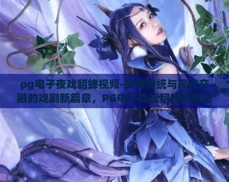 pg电子夜戏貂蝉视频-探寻传统与现代交融的戏剧新篇章，PG电子夜戏貂蝉的视觉盛宴